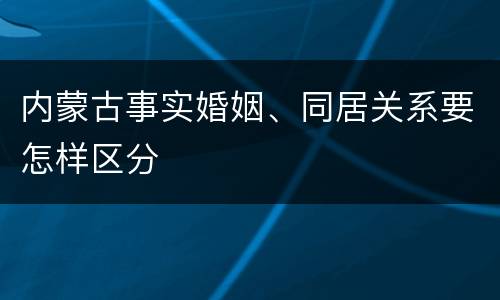 内蒙古事实婚姻、同居关系要怎样区分