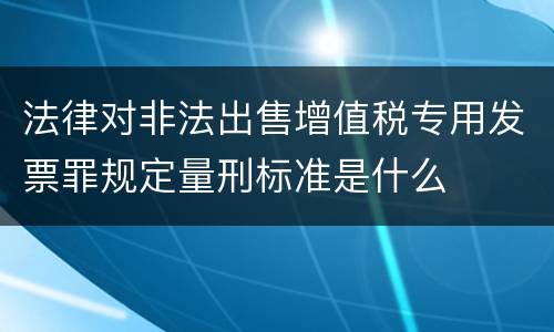法律对非法出售增值税专用发票罪规定量刑标准是什么