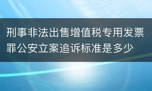 刑事非法出售增值税专用发票罪公安立案追诉标准是多少