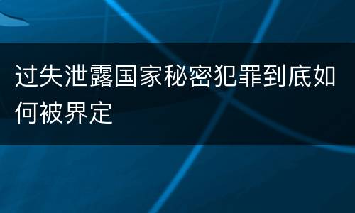 过失泄露国家秘密犯罪到底如何被界定