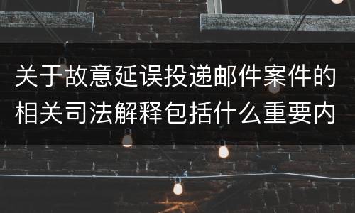 关于故意延误投递邮件案件的相关司法解释包括什么重要内容