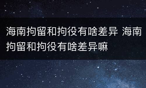 海南拘留和拘役有啥差异 海南拘留和拘役有啥差异嘛