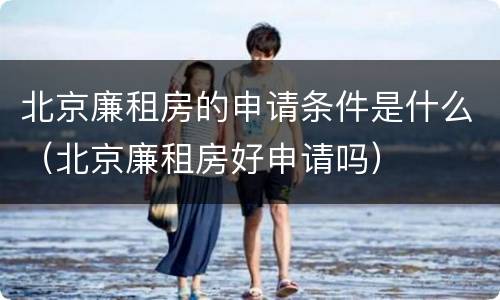 北京廉租房的申请条件是什么（北京廉租房好申请吗）