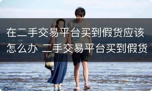 在二手交易平台买到假货应该怎么办 二手交易平台买到假货能要求赔偿吗