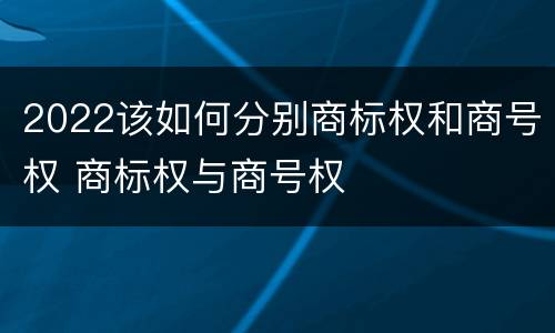 2022该如何分别商标权和商号权 商标权与商号权