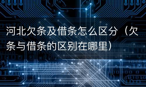 河北欠条及借条怎么区分（欠条与借条的区别在哪里）