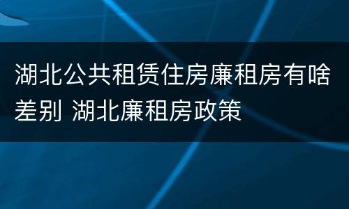 湖北公共租赁住房廉租房有啥差别 湖北廉租房政策