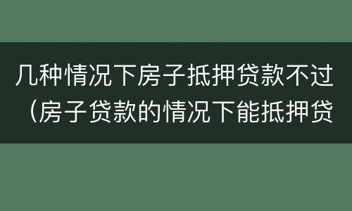 几种情况下房子抵押贷款不过（房子贷款的情况下能抵押贷款吗）