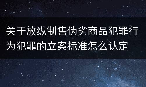 关于放纵制售伪劣商品犯罪行为犯罪的立案标准怎么认定