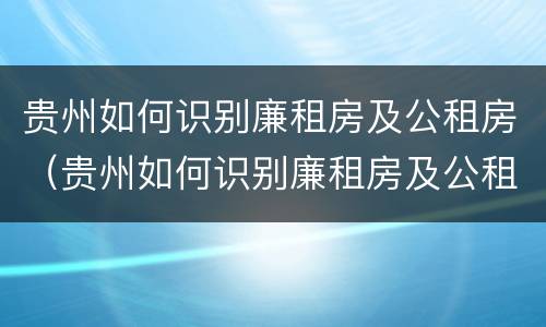 贵州如何识别廉租房及公租房（贵州如何识别廉租房及公租房信息）