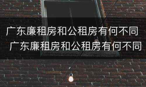 广东廉租房和公租房有何不同 广东廉租房和公租房有何不同呢