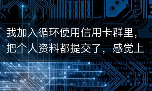 我加入循环使用信用卡群里，把个人资料都提交了，感觉上当受骗了怎么办