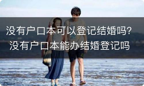 没有户口本可以登记结婚吗？ 没有户口本能办结婚登记吗