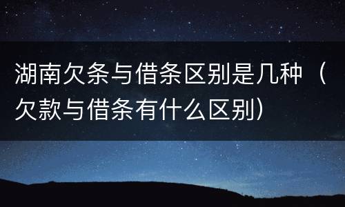 湖南欠条与借条区别是几种（欠款与借条有什么区别）