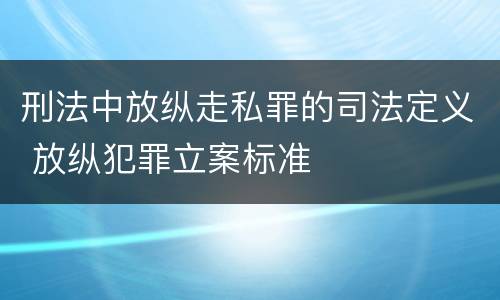 刑法中放纵走私罪的司法定义 放纵犯罪立案标准