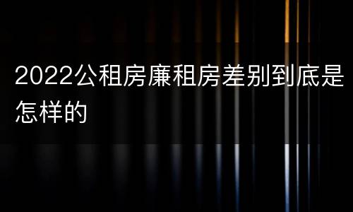 2022公租房廉租房差别到底是怎样的