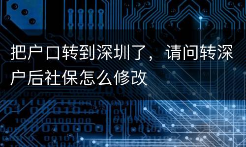 把户口转到深圳了，请问转深户后社保怎么修改