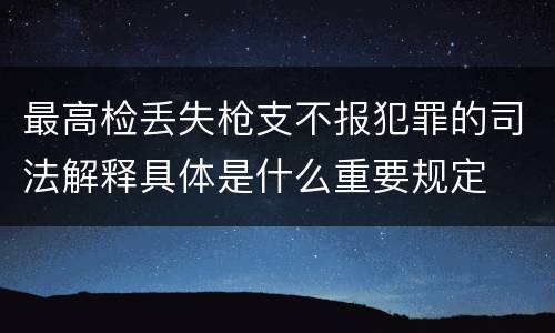 最高检丢失枪支不报犯罪的司法解释具体是什么重要规定