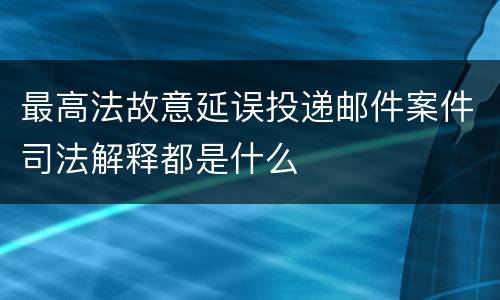 最高法故意延误投递邮件案件司法解释都是什么