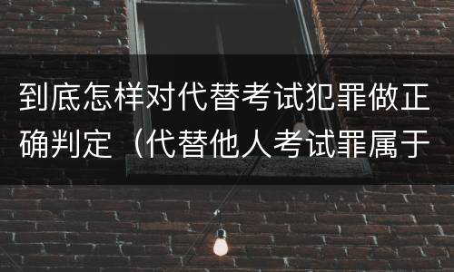 到底怎样对代替考试犯罪做正确判定（代替他人考试罪属于什么类犯罪）