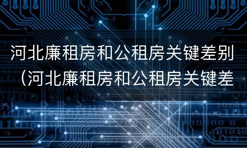 河北廉租房和公租房关键差别（河北廉租房和公租房关键差别在哪）