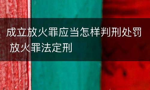 成立放火罪应当怎样判刑处罚 放火罪法定刑