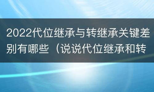 2022代位继承与转继承关键差别有哪些（说说代位继承和转继承的区别）