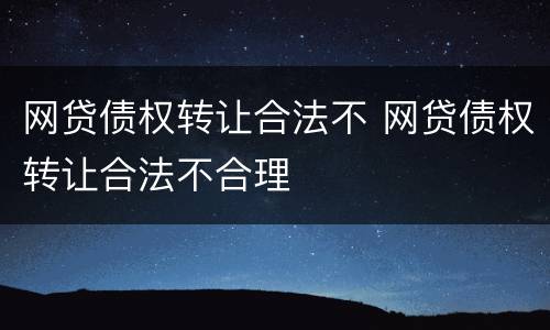 网贷债权转让合法不 网贷债权转让合法不合理