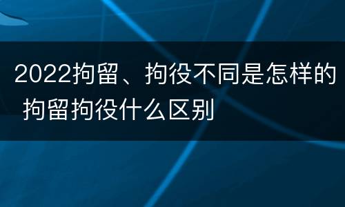 2022拘留、拘役不同是怎样的 拘留拘役什么区别