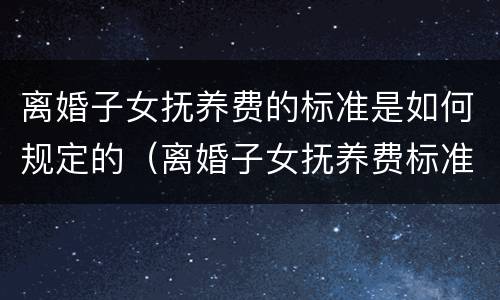 离婚子女抚养费的标准是如何规定的（离婚子女抚养费标准是什么）