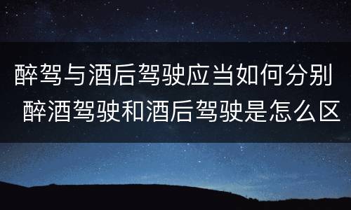 醉驾与酒后驾驶应当如何分别 醉酒驾驶和酒后驾驶是怎么区分的
