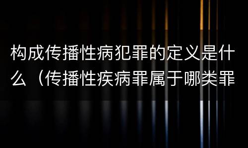 构成传播性病犯罪的定义是什么（传播性疾病罪属于哪类罪）