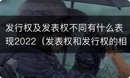 发行权及发表权不同有什么表现2022（发表权和发行权的相同点）