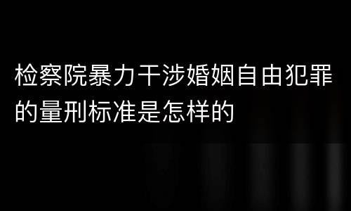 检察院暴力干涉婚姻自由犯罪的量刑标准是怎样的
