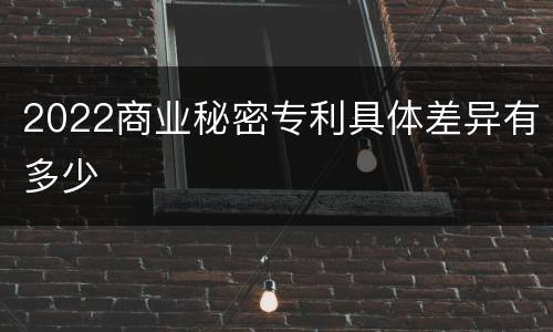 2022商业秘密专利具体差异有多少