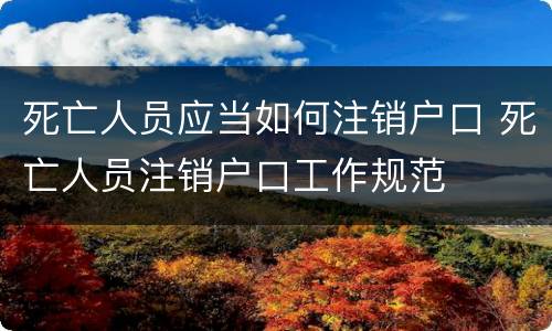 死亡人员应当如何注销户口 死亡人员注销户口工作规范