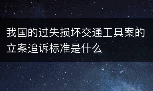 我国的过失损坏交通工具案的立案追诉标准是什么