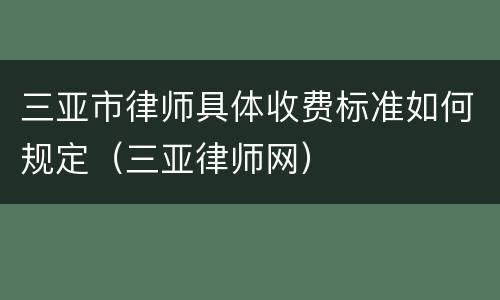 三亚市律师具体收费标准如何规定（三亚律师网）