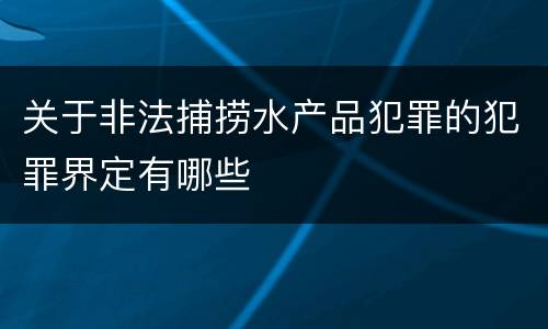 关于非法捕捞水产品犯罪的犯罪界定有哪些
