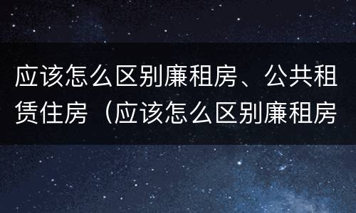 应该怎么区别廉租房、公共租赁住房（应该怎么区别廉租房,公共租赁住房呢）
