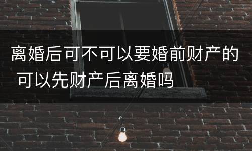离婚后可不可以要婚前财产的 可以先财产后离婚吗