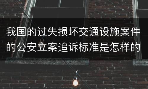 我国的过失损坏交通设施案件的公安立案追诉标准是怎样的