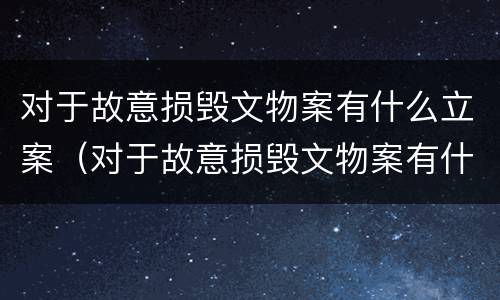 对于故意损毁文物案有什么立案（对于故意损毁文物案有什么立案条件）