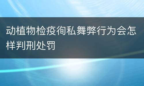 动植物检疫徇私舞弊行为会怎样判刑处罚