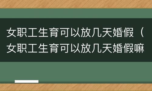 女职工生育可以放几天婚假（女职工生育可以放几天婚假嘛）