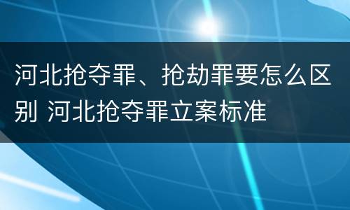 河北抢夺罪、抢劫罪要怎么区别 河北抢夺罪立案标准