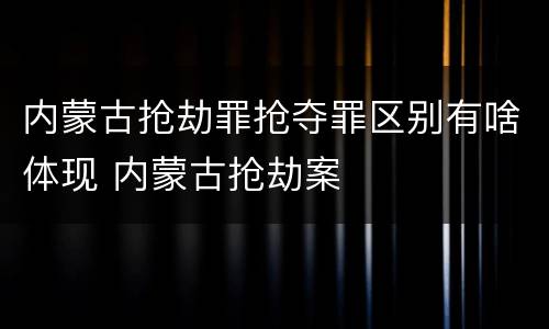 内蒙古抢劫罪抢夺罪区别有啥体现 内蒙古抢劫案