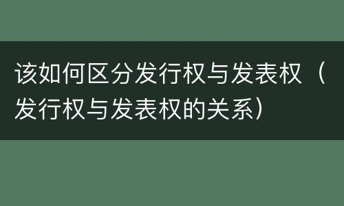 该如何区分发行权与发表权（发行权与发表权的关系）