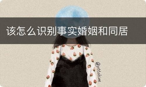 该怎么识别事实婚姻和同居