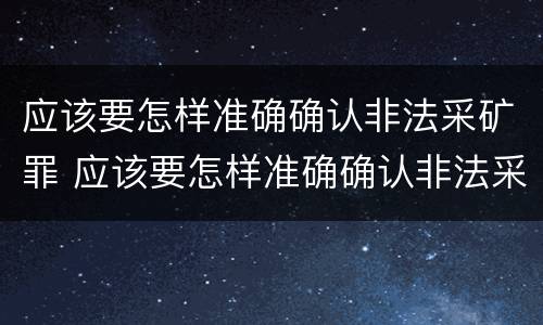 应该要怎样准确确认非法采矿罪 应该要怎样准确确认非法采矿罪的认定